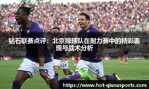 钻石联赛点评：北京排球队在耐力赛中的精彩表现与战术分析