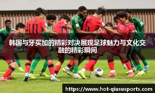 韩国与牙买加的精彩对决展现足球魅力与文化交融的精彩瞬间